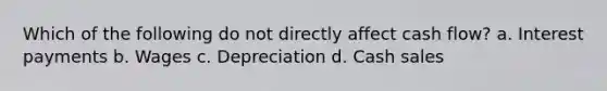 Which of the following do not directly affect cash flow? a. Interest payments b. Wages c. Depreciation d. Cash sales