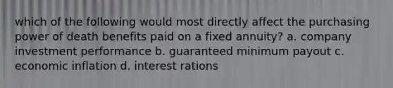 which of the following would most directly affect the purchasing power of death benefits paid on a fixed annuity? a. company investment performance b. guaranteed minimum payout c. economic inflation d. interest rations