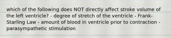 which of the following does NOT directly affect stroke volume of the left ventricle? - degree of stretch of the ventricle - Frank-Starling Law - amount of blood in ventricle prior to contraction - parasympathetic stimulation