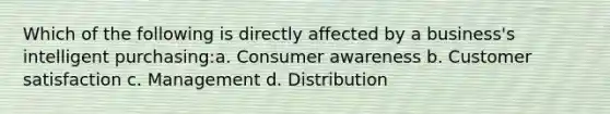 Which of the following is directly affected by a business's intelligent purchasing:a. Consumer awareness b. Customer satisfaction c. Management d. Distribution