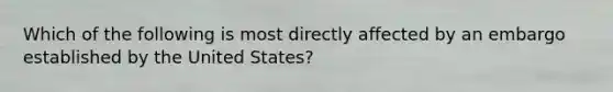 ​Which of the following is most directly affected by an embargo established by the United States?