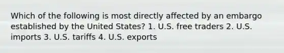 Which of the following is most directly affected by an embargo established by the United States? 1. U.S. free traders 2. U.S. imports 3. U.S. tariffs 4. U.S. exports