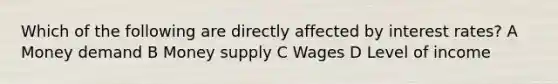 Which of the following are directly affected by interest rates? A Money demand B Money supply C Wages D Level of income