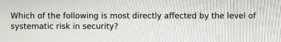 Which of the following is most directly affected by the level of systematic risk in security?