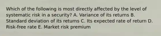 Which of the following is most directly affected by the level of systematic risk in a security? A. Variance of its returns B. <a href='https://www.questionai.com/knowledge/kqGUr1Cldy-standard-deviation' class='anchor-knowledge'>standard deviation</a> of its returns C. Its expected rate of return D. Risk-free rate E. Market risk premium