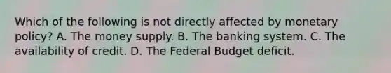 Which of the following is not directly affected by <a href='https://www.questionai.com/knowledge/kEE0G7Llsx-monetary-policy' class='anchor-knowledge'>monetary policy</a>? A. The money supply. B. The banking system. C. The availability of credit. D. <a href='https://www.questionai.com/knowledge/kS29NErBPI-the-federal-budget' class='anchor-knowledge'>the federal budget</a> deficit.