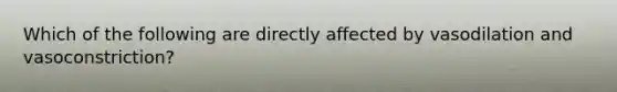 Which of the following are directly affected by vasodilation and vasoconstriction?