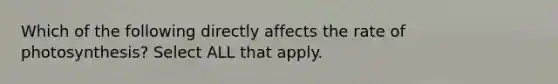 Which of the following directly affects the rate of photosynthesis? Select ALL that apply.