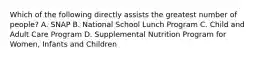 Which of the following directly assists the greatest number of people? A. SNAP B. National School Lunch Program C. Child and Adult Care Program D. Supplemental Nutrition Program for Women, Infants and Children