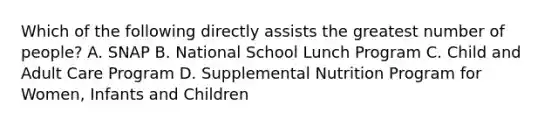 Which of the following directly assists the greatest number of people? A. SNAP B. National School Lunch Program C. Child and Adult Care Program D. Supplemental Nutrition Program for Women, Infants and Children