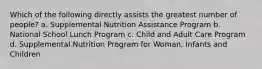 Which of the following directly assists the greatest number of people? a. Supplemental Nutrition Assistance Program b. National School Lunch Program c. Child and Adult Care Program d. Supplemental Nutrition Program for Woman, Infants and Children