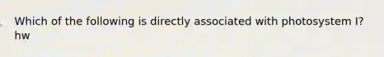 Which of the following is directly associated with photosystem I? hw