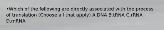 •Which of the following are directly associated with the process of translation (Choose all that apply) A.DNA B.tRNA C.rRNA D.mRNA