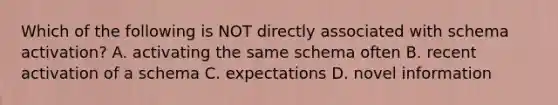 Which of the following is NOT directly associated with schema activation? A. activating the same schema often B. recent activation of a schema C. expectations D. novel information