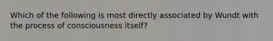 Which of the following is most directly associated by Wundt with the process of consciousness itself?