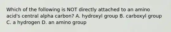 Which of the following is NOT directly attached to an amino acid's central alpha carbon? A. hydroxyl group B. carboxyl group C. a hydrogen D. an amino group