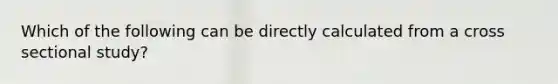 Which of the following can be directly calculated from a cross sectional study?