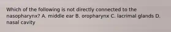 Which of the following is not directly connected to the nasopharynx? A. middle ear B. oropharynx C. lacrimal glands D. nasal cavity