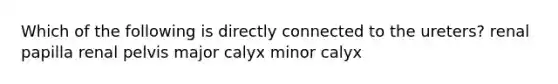 Which of the following is directly connected to the ureters? renal papilla renal pelvis major calyx minor calyx