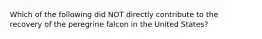 Which of the following did NOT directly contribute to the recovery of the peregrine falcon in the United States?