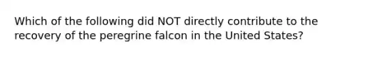 Which of the following did NOT directly contribute to the recovery of the peregrine falcon in the United States?