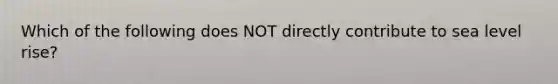 Which of the following does NOT directly contribute to sea level rise?