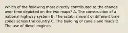 Which of the following most directly contributed to the change over time depicted on the two maps? A. The construction of a national highway system B. The establishment of different time zones across the country C. The building of canals and roads D. The use of diesel engines