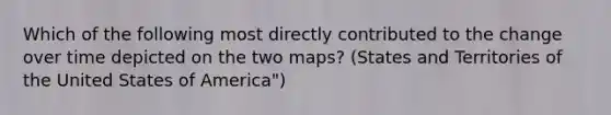 Which of the following most directly contributed to the change over time depicted on the two maps? (States and Territories of the United States of America")