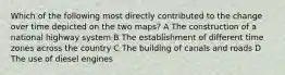 Which of the following most directly contributed to the change over time depicted on the two maps? A The construction of a national highway system B The establishment of different time zones across the country C The building of canals and roads D The use of diesel engines