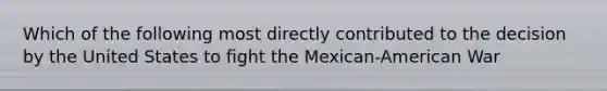 Which of the following most directly contributed to the decision by the United States to fight the Mexican-American War