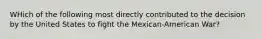 WHich of the following most directly contributed to the decision by the United States to fight the Mexican-American War?