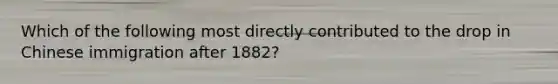 Which of the following most directly contributed to the drop in Chinese immigration after 1882?