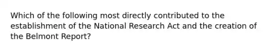 Which of the following most directly contributed to the establishment of the National Research Act and the creation of the Belmont Report?