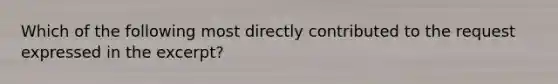 Which of the following most directly contributed to the request expressed in the excerpt?