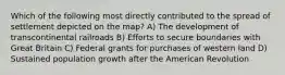 Which of the following most directly contributed to the spread of settlement depicted on the map? A) The development of transcontinental railroads B) Efforts to secure boundaries with Great Britain C) Federal grants for purchases of western land D) Sustained population growth after the American Revolution