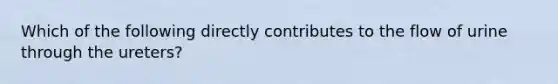 Which of the following directly contributes to the flow of urine through the ureters?