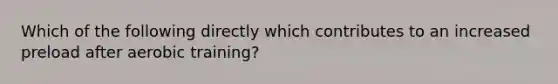 Which of the following directly which contributes to an increased preload after aerobic training?