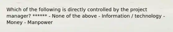 Which of the following is directly controlled by the project manager? ****** - None of the above - Information / technology - Money - Manpower