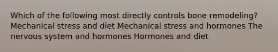 Which of the following most directly controls bone remodeling? Mechanical stress and diet Mechanical stress and hormones The nervous system and hormones Hormones and diet