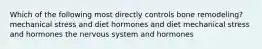 Which of the following most directly controls bone remodeling? mechanical stress and diet hormones and diet mechanical stress and hormones the nervous system and hormones