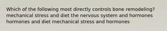 Which of the following most directly controls bone remodeling? mechanical stress and diet the nervous system and hormones hormones and diet mechanical stress and hormones