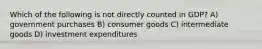 Which of the following is not directly counted in GDP? A) government purchases B) consumer goods C) intermediate goods D) investment expenditures