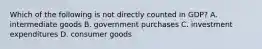 Which of the following is not directly counted in​ GDP? A. intermediate goods B. government purchases C. investment expenditures D. consumer goods