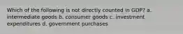 Which of the following is not directly counted in​ GDP? a. intermediate goods b. consumer goods c. investment expenditures d. government purchases