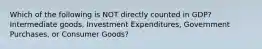 Which of the following is NOT directly counted in GDP? Intermediate goods, Investment Expenditures, Government Purchases, or Consumer Goods?