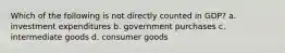 Which of the following is not directly counted in GDP? a. investment expenditures b. government purchases c. intermediate goods d. consumer goods