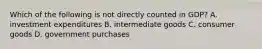 Which of the following is not directly counted in​ GDP? A. investment expenditures B. intermediate goods C. consumer goods D. government purchases