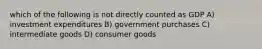 which of the following is not directly counted as GDP A) investment expenditures B) government purchases C) intermediate goods D) consumer goods