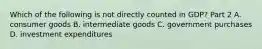 Which of the following is not directly counted in​ GDP? Part 2 A. consumer goods B. intermediate goods C. government purchases D. investment expenditures