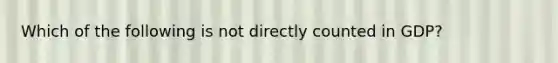 Which of the following is not directly counted in GDP?